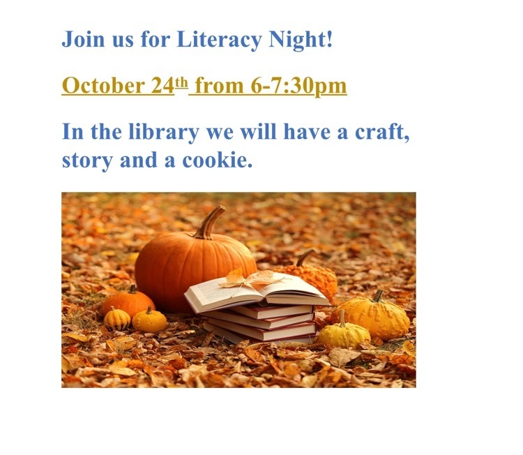 join us for literacy night October 24 from 6 to 7:30 P.m. in the library we will have a craft story and a cookie! 